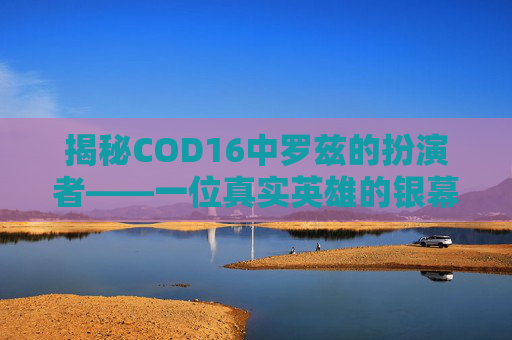 揭秘COD16中罗兹的扮演者——一位真实英雄的银幕传奇,cod16罗兹原型人物