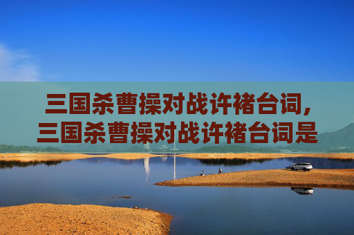 三国杀曹操对战许褚台词,三国杀曹操对战许褚台词是什么