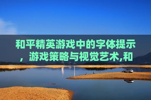 和平精英游戏中的字体提示，游戏策略与视觉艺术,和平精英 字体