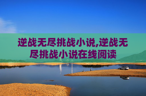 逆战无尽挑战小说,逆战无尽挑战小说在线阅读