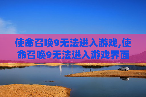 使命召唤9无法进入游戏,使命召唤9无法进入游戏界面