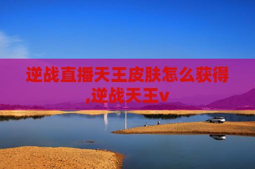 逆战直播天王皮肤怎么获得,逆战天王v