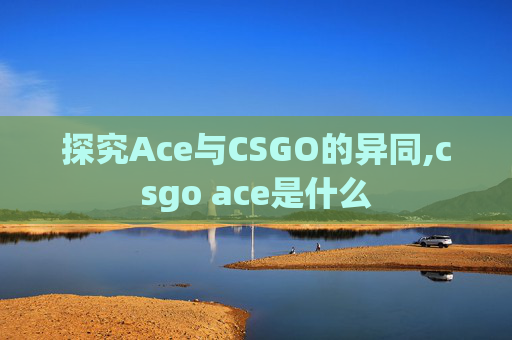 探究Ace与CSGO的异同,csgo ace是什么