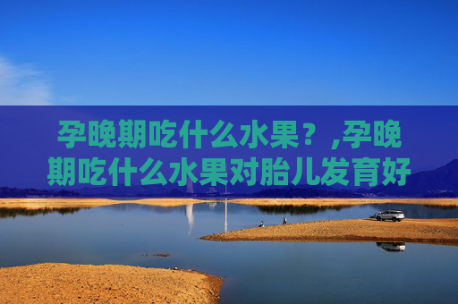 孕晚期吃什么水果？,孕晚期吃什么水果对胎儿发育好