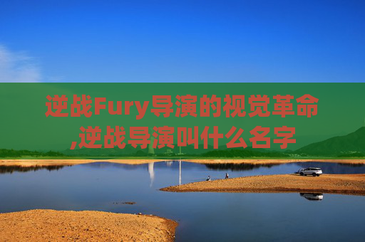 逆战Fury导演的视觉革命,逆战导演叫什么名字