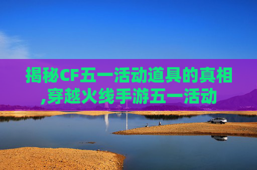 揭秘CF五一活动道具的真相,穿越火线手游五一活动