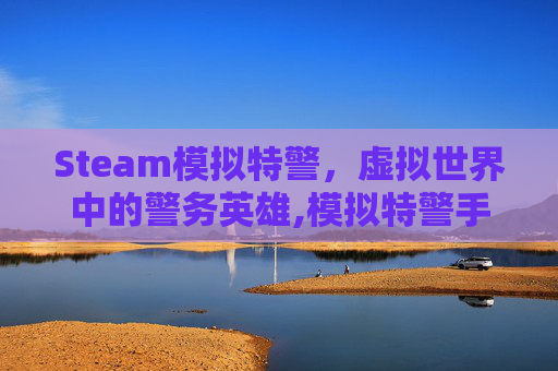 Steam模拟特警，虚拟世界中的警务英雄,模拟特警手游