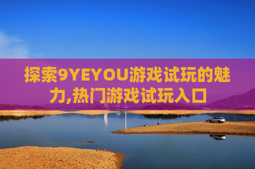 探索9YEYOU游戏试玩的魅力,热门游戏试玩入口