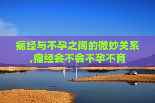 痛经与不孕之间的微妙关系,痛经会不会不孕不育