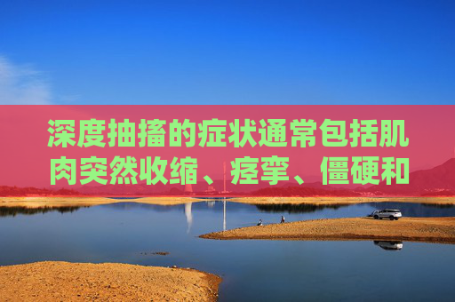 深度抽搐的症状通常包括肌肉突然收缩、痉挛、僵硬和疼痛。这些症状可能会持续数秒到数分钟，严重时甚至可能导致呼吸困难、意识丧失或瘫痪。深度抽搐不仅给患者带来极大的痛苦，还可能对患者的生活质量造成严重影响