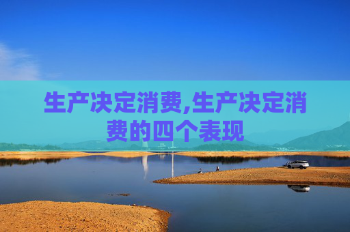 生产决定消费,生产决定消费的四个表现