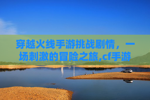 穿越火线手游挑战剧情，一场刺激的冒险之旅,cf手游挑战任务