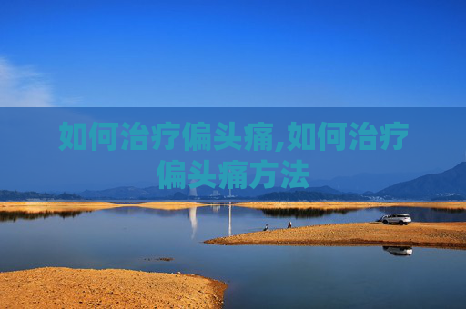 如何治疗偏头痛,如何治疗偏头痛方法