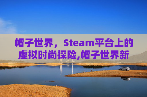 帽子世界，Steam平台上的虚拟时尚探险,帽子世界新约