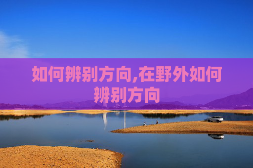 如何辨别方向,在野外如何辨别方向