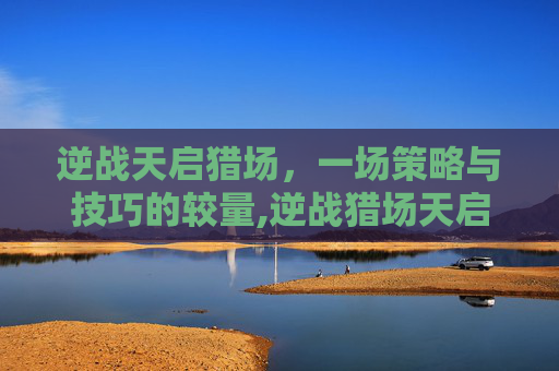逆战天启猎场,一场策略与技巧的较量,逆战猎场天启套 逆战天启猎场,一场策略与技巧的较量,逆战猎场天启套