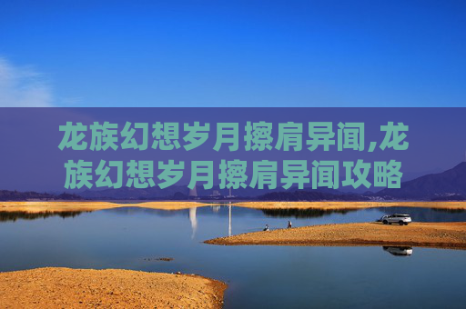 龙族幻想岁月擦肩异闻,龙族幻想岁月擦肩异闻攻略