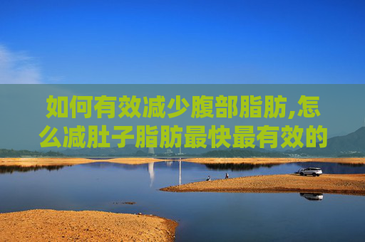 如何有效减少腹部脂肪,怎么减肚子脂肪最快最有效的方法