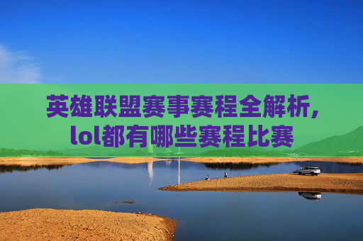 英雄联盟赛事赛程全解析,lol都有哪些赛程比赛