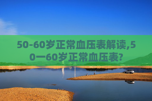 50-60岁正常血压表解读,50一60岁正常血压表?
