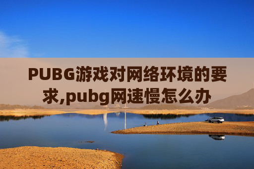 PUBG游戏对网络环境的要求,pubg网速慢怎么办
