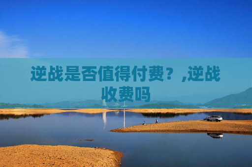 逆战是否值得付费？,逆战收费吗