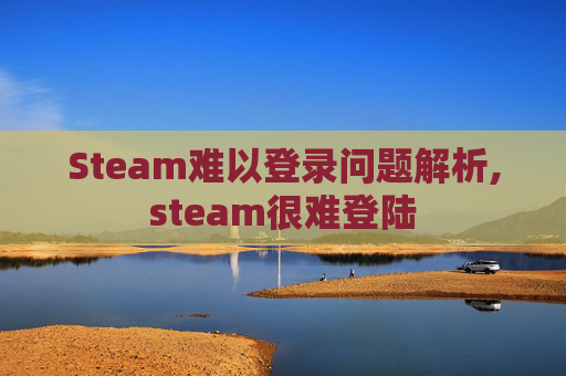 Steam难以登录问题解析,steam很难登陆