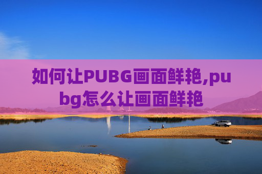 如何让PUBG画面鲜艳,pubg怎么让画面鲜艳