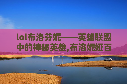 lol布洛芬妮——英雄联盟中的神秘英雄,布洛妮娅百度百科