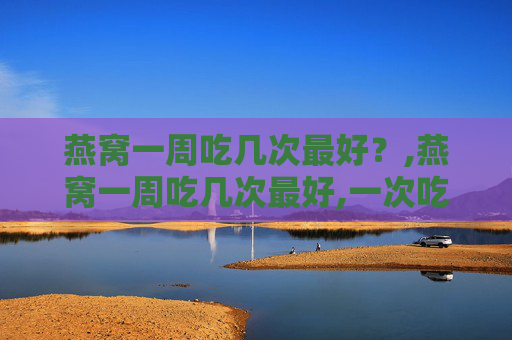 燕窝一周吃几次最好？,燕窝一周吃几次最好,一次吃多少