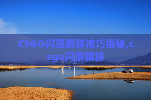 CSGO闪现瞬移技巧揭秘,csgo闪屏瞬移