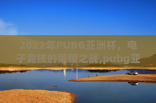2022年PUBG亚洲杯，电子竞技的荣耀之战,pubg亚洲杯赛程
