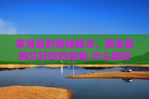 家常菜的美味秘诀，简单易做又好吃的菜肴,什么菜好吃又好做的家常菜小孩喜欢吃