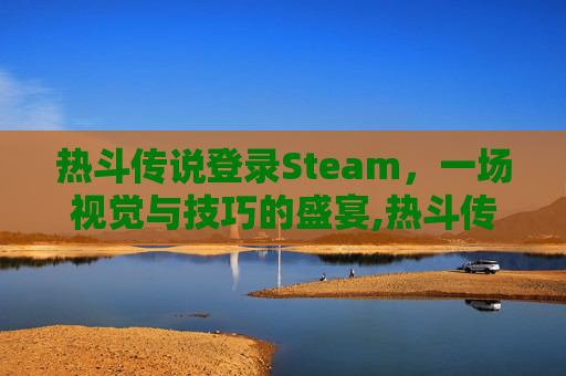 热斗传说登录Steam，一场视觉与技巧的盛宴,热斗传说台服