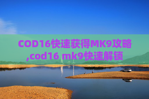 COD16快速获得MK9攻略,cod16 mk9快速解锁