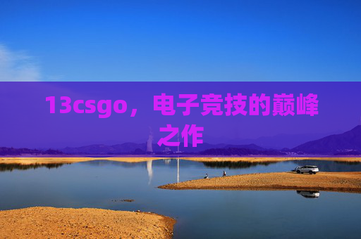 13csgo，电子竞技的巅峰之作