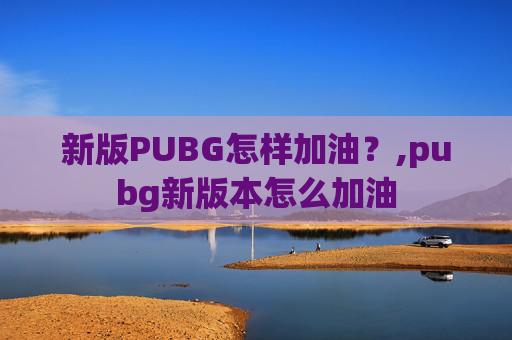 新版PUBG怎样加油？,pubg新版本怎么加油