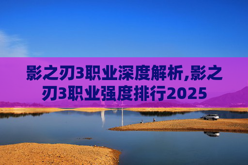 影之刃3职业深度解析,影之刃3职业强度排行2025