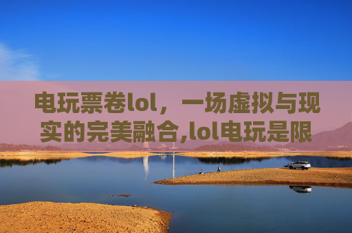 电玩票卷lol，一场虚拟与现实的完美融合,lol电玩是限时皮肤吗