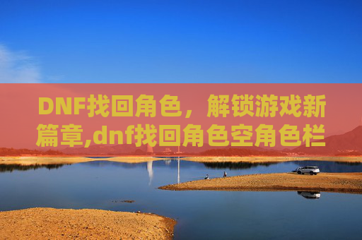 DNF找回角色，解锁游戏新篇章,dnf找回角色空角色栏什么意思