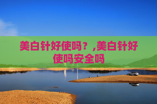 美白针好使吗？,美白针好使吗安全吗