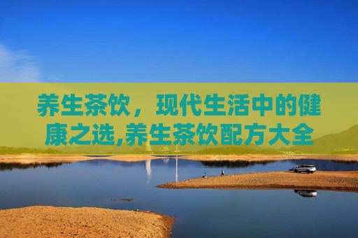 养生茶饮，现代生活中的健康之选,养生茶饮配方大全