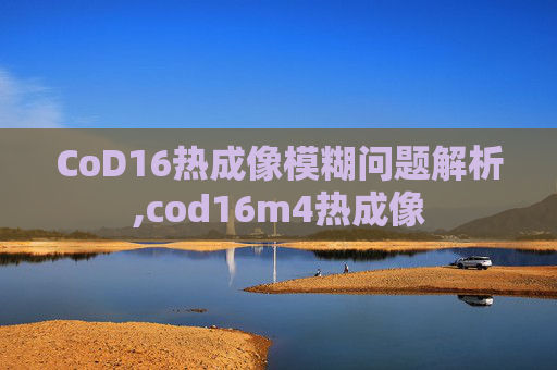 CoD16热成像模糊问题解析,cod16m4热成像