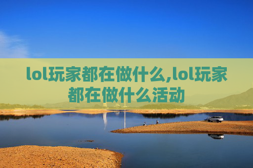 lol玩家都在做什么,lol玩家都在做什么活动