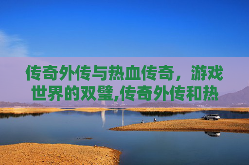 传奇外传与热血传奇，游戏世界的双璧,传奇外传和热血传奇的区别是什么