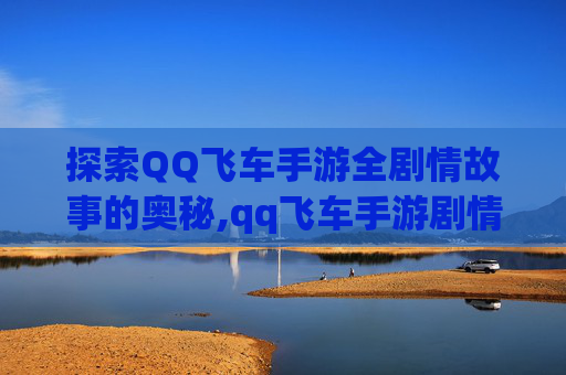 探索QQ飞车手游全剧情故事的奥秘,qq飞车手游剧情故事完整