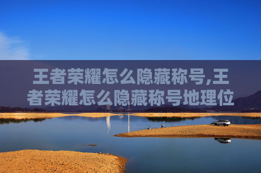 王者荣耀怎么隐藏称号,王者荣耀怎么隐藏称号地理位置