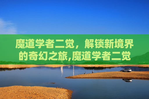 魔道学者二觉，解锁新境界的奇幻之旅,魔道学者二觉是无敌的吗