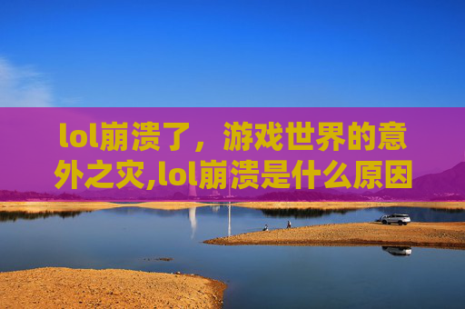 lol崩溃了，游戏世界的意外之灾,lol崩溃是什么原因