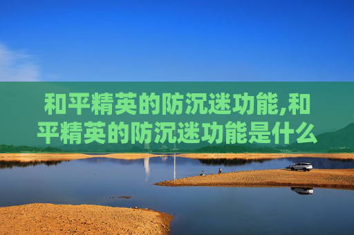 和平精英的防沉迷功能,和平精英的防沉迷功能是什么